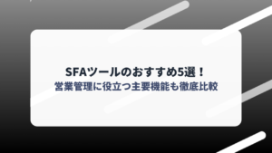 SFAツールのおすすめ5選！営業管理に役立つ主要機能も徹底比較