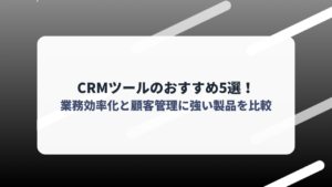CRMツールのおすすめ5選！業務効率化と顧客管理に強い製品を比較