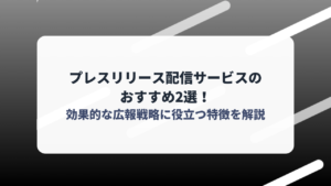 プレスリリース配信サービスのおすすめ2選！効果的な広報戦略に役立つ特徴を解説